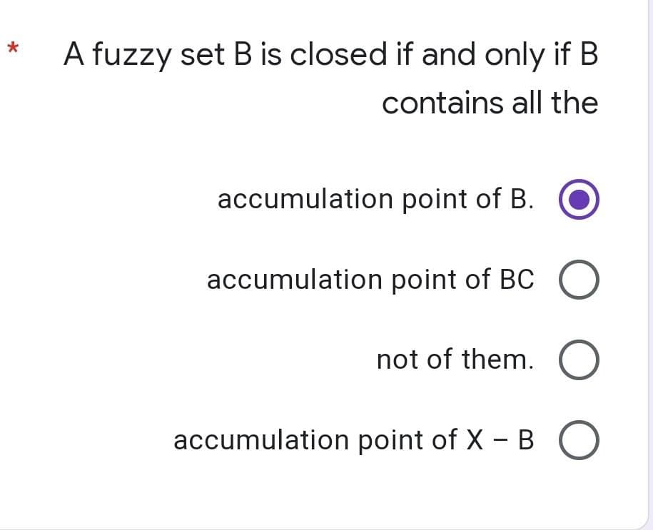 *
A fuzzy set B is closed if and only if B
contains all the
accumulation point of B.
accumulation point of BC O
not of them. O
accumulation point of X-BO