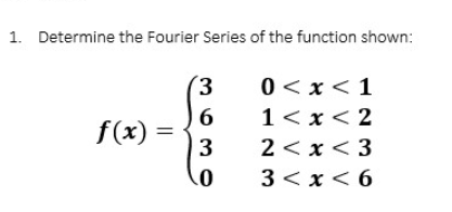 1. Determine the Fourier Series of the function shown:
3
0<x< 1
6
1<x<2
f(x)
3
2<x<3
0
3<x<6
