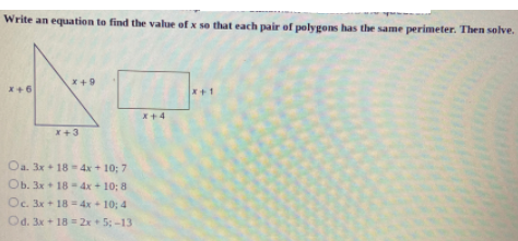 Write an equation to find the value of x so that each pair of pelygons has the same perimeter. Then solve.
x+9
x+6
x+1
x+4
X+3
Oa. 3x + 18- 4x + 10; 7
Ob. 3x+ 18 4x + 10; 8
Oc. 3x+ 18 = 4x+ 10; 4
Od. 3x + 18 = 2x+ 5: -13
