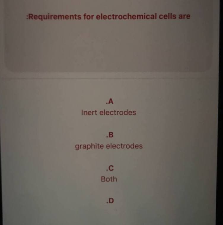 :Requirements for electrochemical cells are
.A
Inert electrodes
.B
graphite electrodes
.C
Both
.D