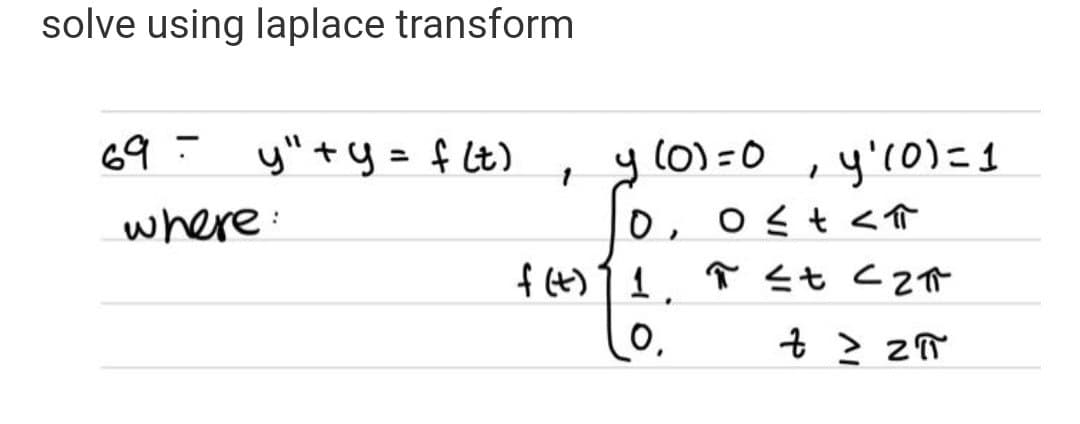solve using laplace transform
697 y" + y = f(t)
where:
y (0)=0, y₁ (0) = 1
1
0,
0≤ + < T
f(t) ] 1. π <t <2π
.
0,
t> 2π