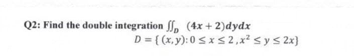 Q2: Find the double integration ff, (4x + 2)dydx
D = {(x,y):0<x<2,xẻ<y<2x}