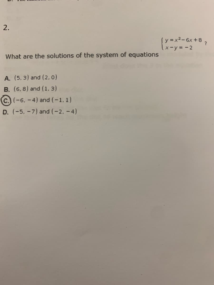 2.
Sy =x²-6x+8,
1x-y= -2
What are the solutions of the system of equations
A. (5, 3) and (2,0)
B. (6, 8) and (1, 3)
C. (-6, -4) and (-1, 1)
D. (-5, -7) and (-2,-4)
