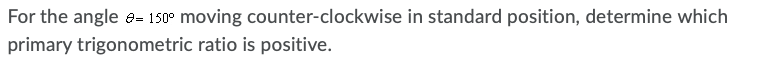 For the angle e= 150° moving counter-clockwise in standard position, determine which
primary trigonometric ratio is positive.
