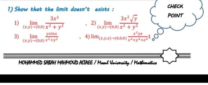 CHECK
1) Show that the limit doesn't exists :
POINT
3x y
2) lim
(x.y)(0,0) x² + y?
3x2
1)
lim
(x,y)(0,0) x2 + y2
ysinx
lim
3)
(x.y)-(0,0) x2+y2
, 4) lim(xy,z)¬(0,0,0) +y*+z*
MOHAMMED SABAH MAHMOUD ALTAEE / Moul University / Mathematies
