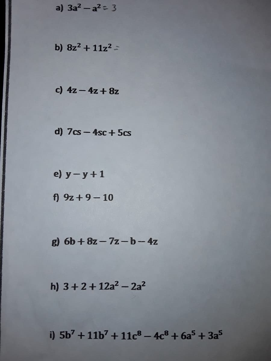 a) 3a? - a?= 3
b) 8z2 + 11z? -
c) 4z - 4z+ 8z
d) 7cs- 4sc+ 5cs
e) y-y+1
f) 9z+9- 10
6b + 8z - 7z-b-4z
h) 3+2+12a² – 2a?
-
i) 5b7 + 11b7 + 11c8 - 4c8 + 6a5 + 3a5
