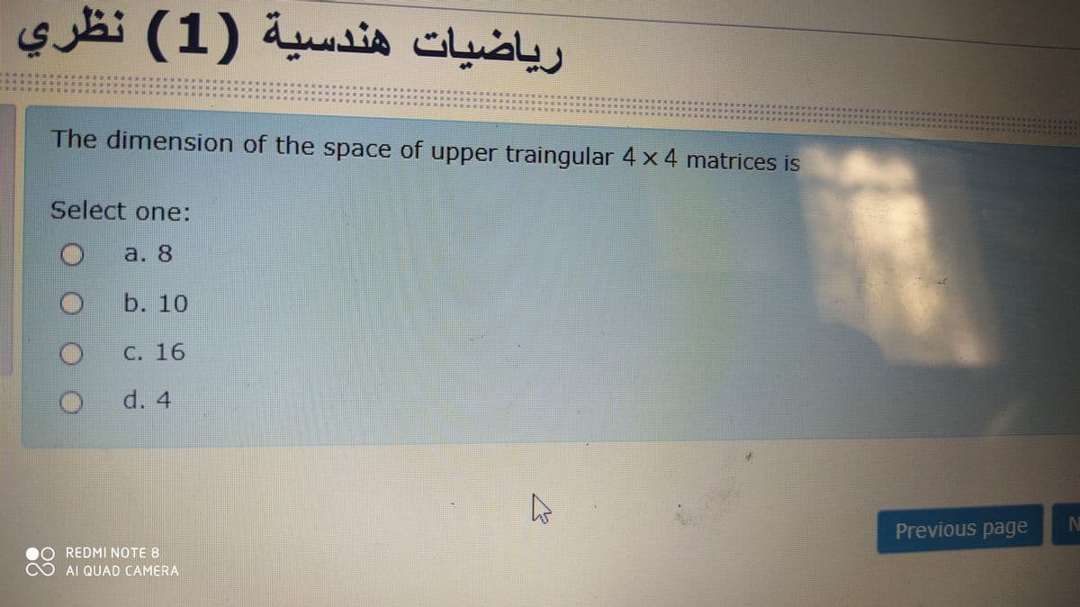 رياضيات هندسية )1( نظري
The dimension of the space of upper traingular 4 x 4 matrices is
Select one:
a. 8
b. 10
C. 16
d. 4
Previous page
N
REDMI NOTE 8
Al QUAD CAMERA
:秤
