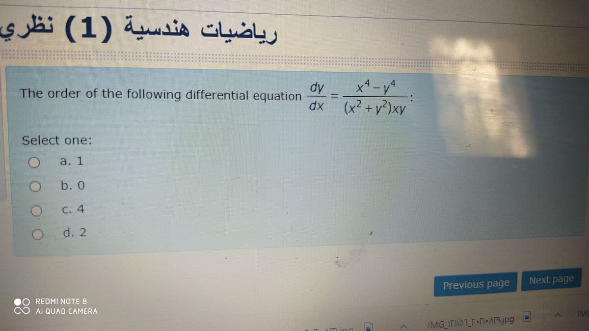 sä(1)
)1( نظری
رياضيات هندسية
dy
The order of the following differential equation
x1 -y4
(x² +y?}xy
dx
Select one:
a. 1
b. 0
C. 4
d. 2
Next page
Previous page
REDMI NOTE 8
AI QUAD CAMERA
IMC
IMG IF107 FI•AR.jpg
ming
