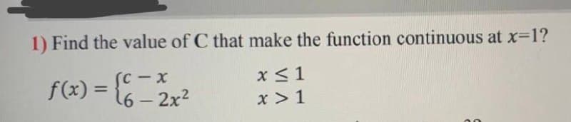 1) Find the value of C that make the function continuous at x=1?
(C-x
x<1
f(x) =
%3D
(6 – 2x2
x > 1
-
