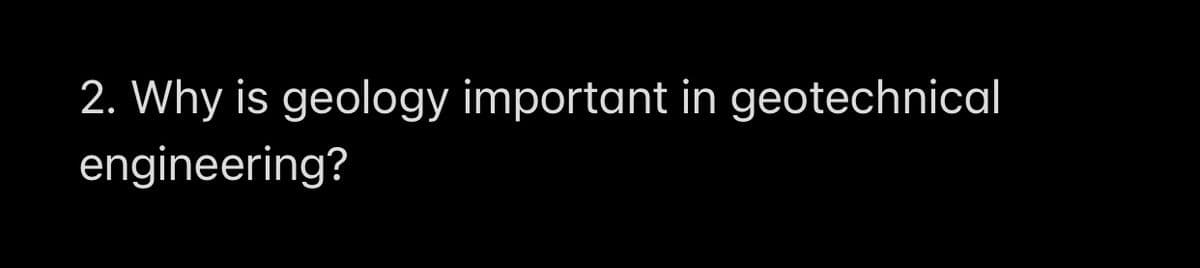 2. Why is geology important in geotechnical
engineering?