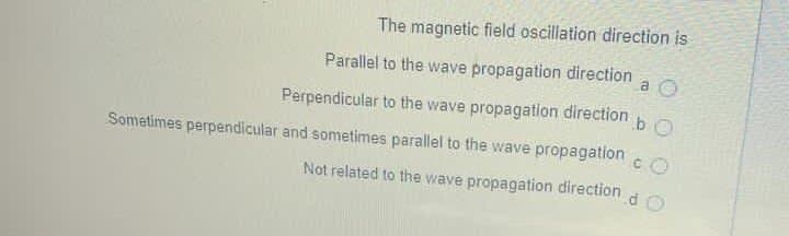The magnetic field oscillation direction is
Parallel to the wave propagation direction
a O
Perpendicular to the wave propagation direction
Sometimes perpendicular and sometimes parallel to the wave propagation
CO
Not related to the wave propagation direction dO
