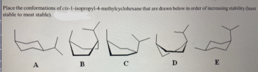 Place the conformations of cis-1-isopropyl-4-methylcyclohexane that are drawn below in order of increasing stability (least
stable to most stable).
A
B
C
D
E

