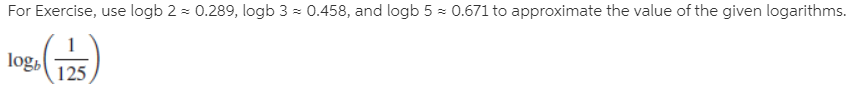 For Exercise, use logb 2 = 0.289, logb 3 - 0.458, and logb 5 - 0.671 to approximate the value of the given logarithms.
log,
125
