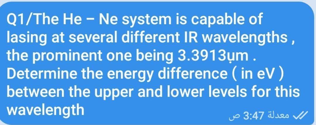 Q1/The He - Ne system is capable of
lasing at several different IR wavelengths ,
the prominent one being 3.3913µm .
Determine the energy difference ( in eV)
between the upper and lower levels for this
wavelength
3:47 es
