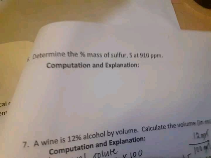 petermine the % mass of sulfur, S at 910 ppm.
Computation and Explanation:
calr
ent
7. A wine is 12% alcohol by volume. Calculate the volume (in m
Computation and Explanation:
plute
Y 100
