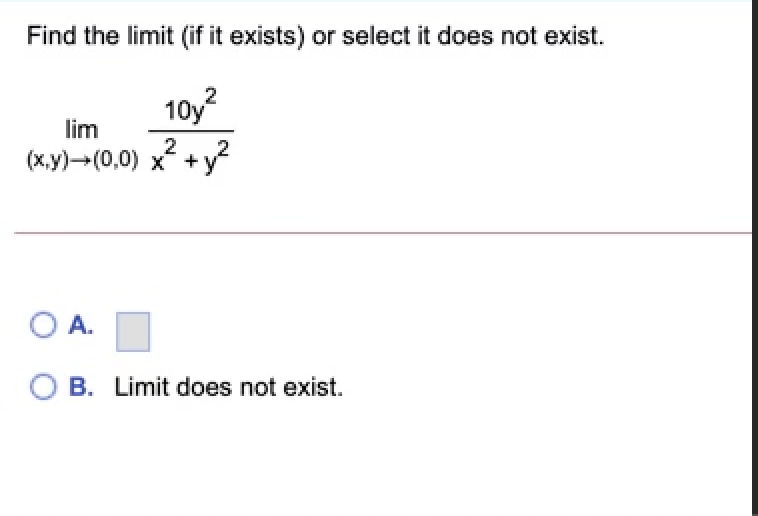 Find the limit (if it exists) or select it does not exist.
10y?
lim
2
(x.y)-(0,0) x + y
O A.
O B. Limit does not exist.
