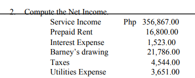 2 Compute the Net Income.
Service Income
Prepaid Rent
Interest Expense
Barney's drawing
Php 356,867.00
16,800.00
1,523.00
21,786.00
Таxes
4,544.00
3,651.00
Utilities Expense
