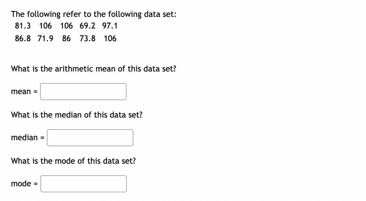 The following refer to the following data set:
81.3 106 106 69.2 97.1
86.8 71.9 86 73.8 106
What is the arithmetic mean of this data set?
mean =
What is the median of this data set?
median
What is the mode of this data set?
mode
=
=