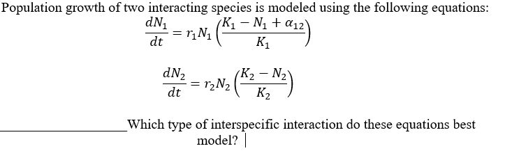 Population growth of two interacting species is modeled using the following equations:
(K1 – N1 + a12)
dN1
= r,N1
dt
K1
(K2 – N2
K2
dN2
= r,N; ()
dt
Which type of interspecific interaction do these equations best
model?||

