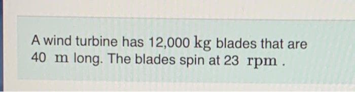 A wind turbine has 12,000 kg blades that are
40 m long. The blades spin at 23 rpm.
