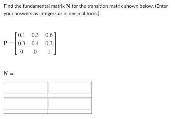 Find the fundamental matrix N for the transition matrix shown below. (Enter
your answers as integers or in decimal form.)
0.1
0.3
0.6
P =| 0.3
0.4
0.3
1
N =
