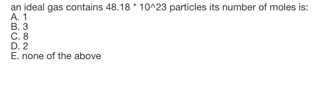 an ideal gas contains 48.18 * 10^23 particles its number of moles is:
А. 1
В. 3
С. 8
D. 2
E. none of the above
