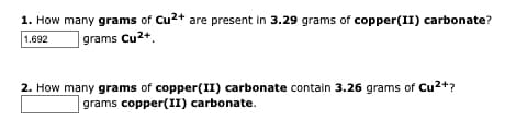 1. How many grams of Cu2+ are present in 3.29 grams of copper(II) carbonate?
1.692
grams Cu2+.
2. How many grams of copper(II) carbonate contain 3.26 grams of Cu2+?
grams copper(II) carbonate.
