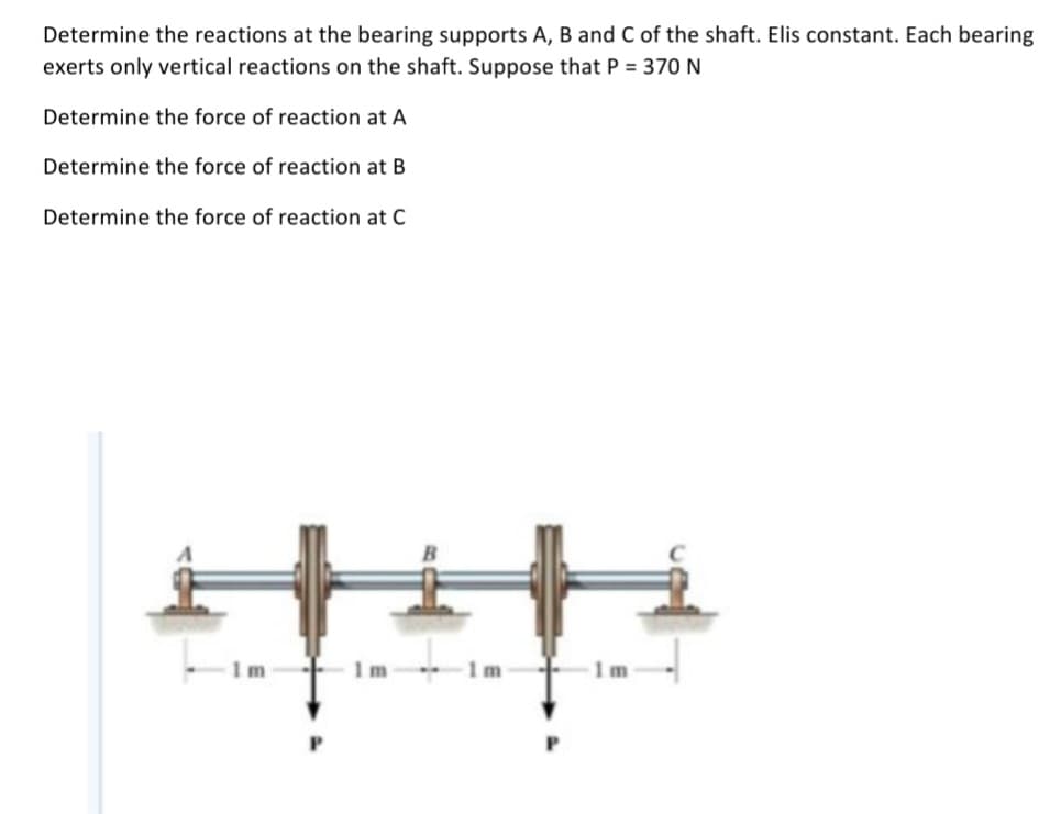 Determine the reactions at the bearing supports A, B and C of the shaft. Elis constant. Each bearing
exerts only vertical reactions on the shaft. Suppose that P = 370 N
Determine the force of reaction at A
Determine the force of reaction at B
Determine the force of reaction at C
Im
1m