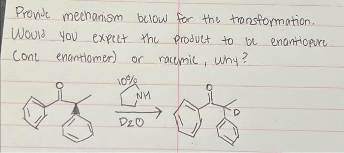 Provide mechanism below for the transformation.
Would you expect the product to be enantiopure
Cone enantiomer).
racemic, why?
or
10%
LNH
of 505
D20
D