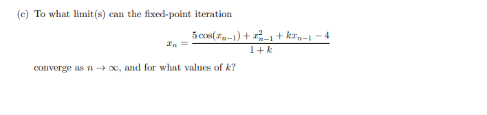 (c) To what limit(s) can the fixed-point iteration
In
5 cos(n-1)+2-1+kxn-1
1+k
converge as noo, and for what values of k?
4