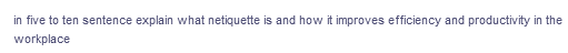 in five to ten sentence explain what netiquette is and how it improves efficiency and productivity in the
workplace
