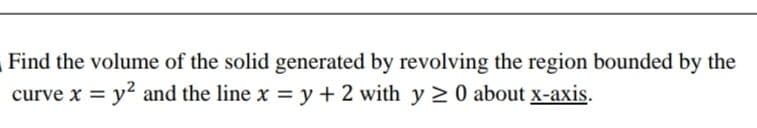 Find the volume of the solid generated by revolving the region bounded by the
y? and the line x y + 2 with y 2 0 about x-axis.
%3D
