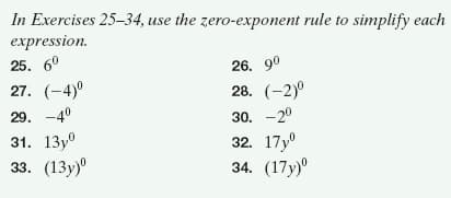 In Exercises 25-34, use the zero-exponent rule to simplify each
expression.
25. 6°
26. 90
27. (-4)°
28. (-2)°
30. -20
32. 17y°
34. (17у)°
29. -4°
31. 13у0
33. (13у)"
