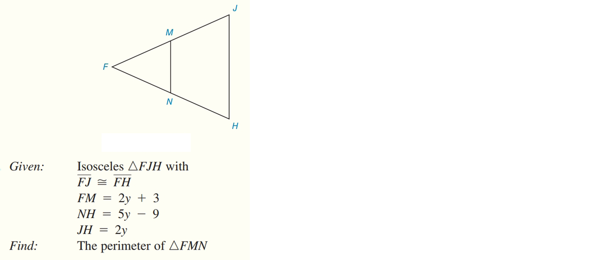 M
H
Given:
Isosceles AFJH with
FJ = FH
2у + 3
5у
2y
The perimeter of AFMN
FM
NH
JH
%3D
Find:
