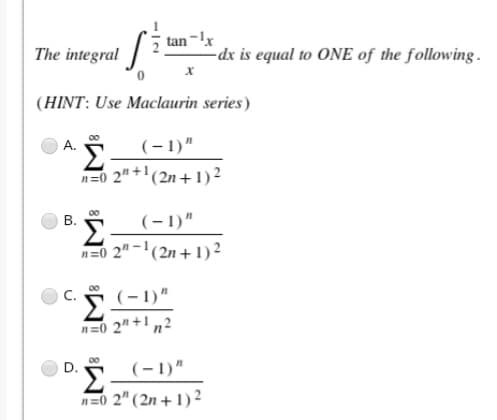 tan –!x
The integral
-dx is equal to ONE of the following .
(HINT: Use Maclaurin series)
A.
(-1)"
Σ
n=0 2" +'(2n+ 1) 2
Š (-1)"
n=0 2" -'(2n + 1)2
5 (-1)"
n=0 2" +!„2
I (-1)"
n=0 2" (2n + 1) 2
B.
