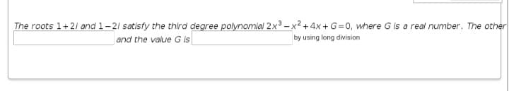 The roots 1+21 and 1-21 satisfy the third degree polynomial 2x3 – x2 + 4x + G=0, where G is a real number. The other
and the value G is|
by using long division
