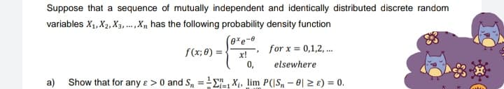 Suppose that a sequence of mutually independent and identically distributed discrete random
variables X₁, X2, X3,...,X₂ has the following probability density function
(0xe-0
x!
f(x; 0) =
0,
*
for x = 0,1,2,...
elsewhere
a) Show that for any e > 0 and S₁ = ₁X₁, lim P(S₁-0 ≥ 8) = 0.
1m