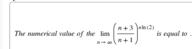 The numerical value of the lim
n14∞
n+3 nln (2)
n+1
is equal to