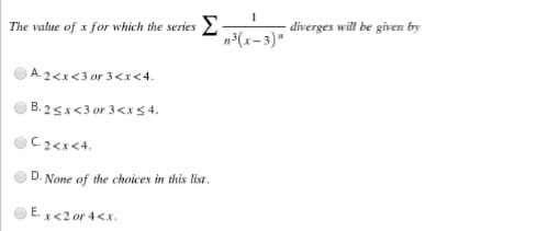 1
n³(x-3)"
The value of x for which the series -
A2<x<3 or 3<x<4.
B. 2<x<3 or 3<x≤ 4.
C. 2<x<4.
D. None of the choices in this list.
E. x<2 or 4<x.
diverges will be given by