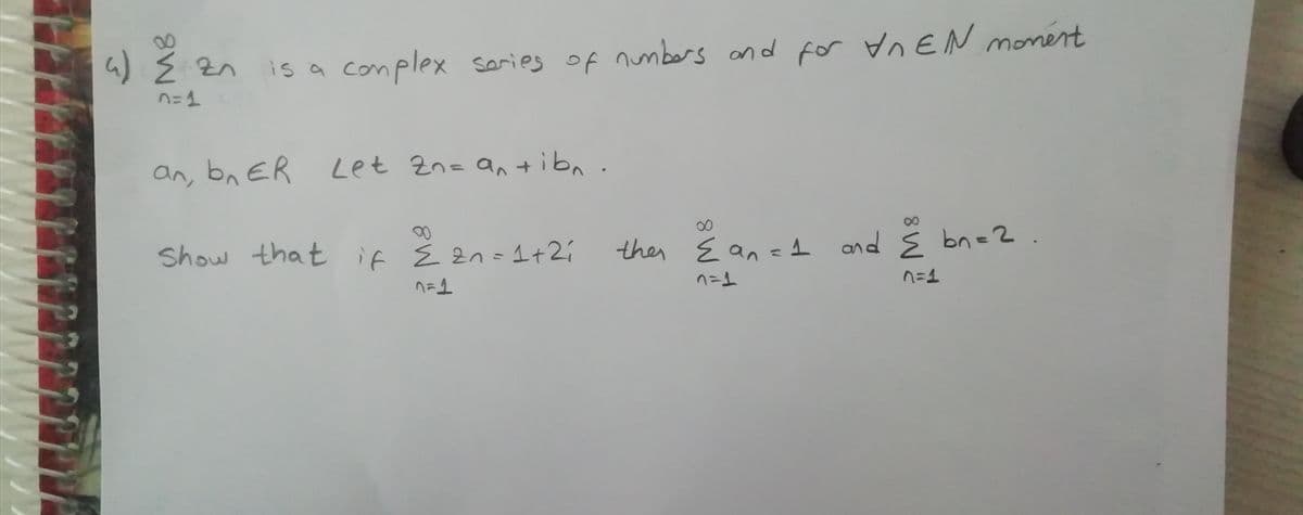 4) Ź zn
conplex saries of numbers and for VnEN
monert
n=1
an, bn ER
Let En= an tibn.
Show that if É 2n- 1+2;
the E
an =A .
and S bn=2
