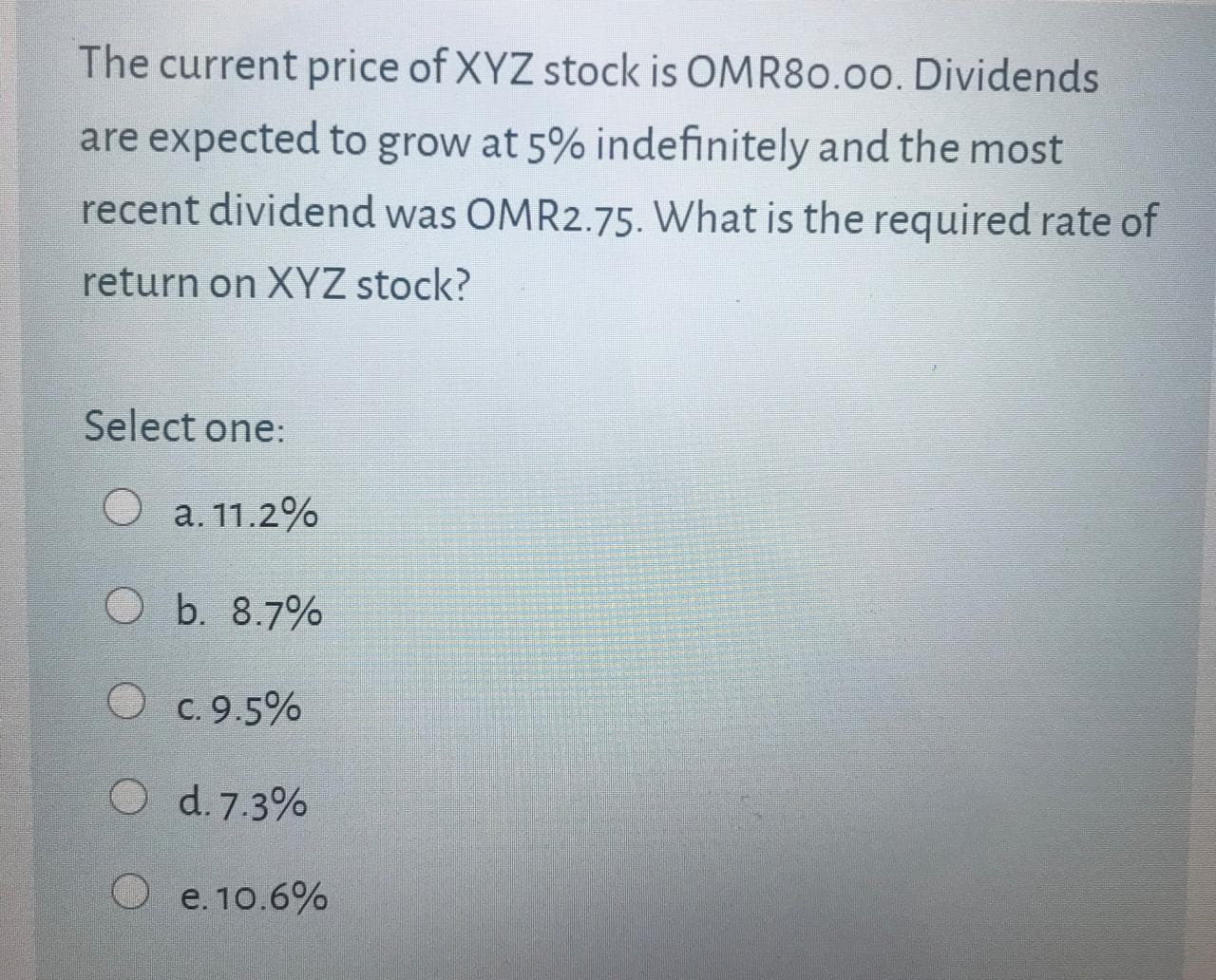 The current price of XYZ stock is OMR80.00. Dividends
are expected to grow at 5% indefinitely and the most
recent dividend was OMR2.75. What is the required rate of
return on XYZ stock?
