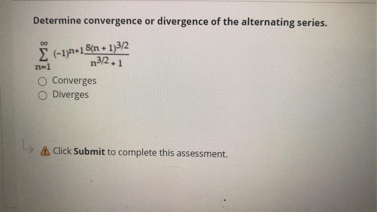 Determine convergence or divergence of the alternating series.
n+1S(n+1)3/2
n3/2+1
n=1
O Converges
O Diverges
A Click Submit to complete this assessment.
