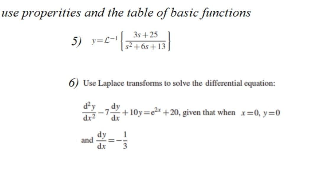 use properities and the table of basic functions
3s +25
5) y=L-1
s2+6s +13
6) Use Laplace transforms to solve the differential equation:
dy
dy
-7-
dx2
dx
+10y=c²r +20, given that when x=0, y=0
dy
and
dx
