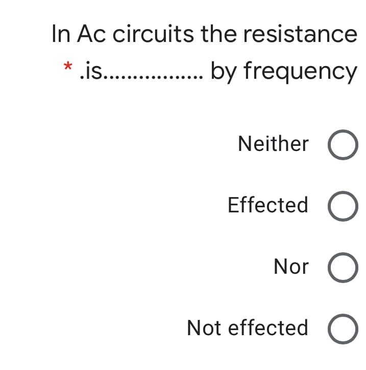 In Ac circuits the resistance
.is. . by frequency
Neither O
Effected O
Nor O
Not effected
