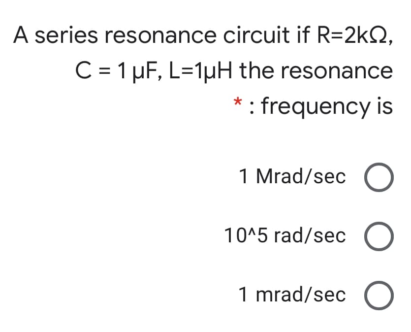 A series resonance circuit if R=2kQ,
C = 1 µF, L=1µH the resonance
: frequency is
1 Mrad/sec O
10^5 rad/sec ()
1 mrad/sec O
