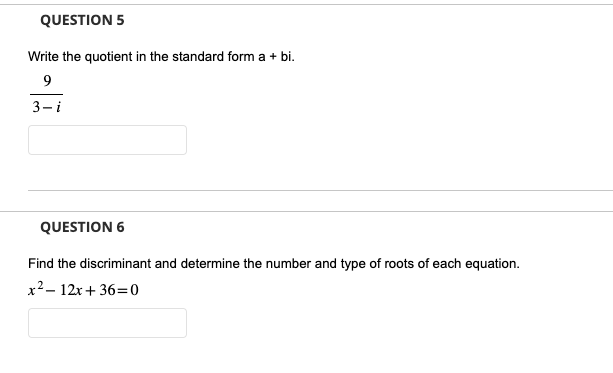 QUESTION 5
Write the quotient in the standard form a + bi.
9
3-i
QUESTION 6
Find the discriminant and determine the number and type of roots of each equation.
x²-12x+36=0