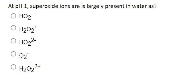 At pH 1, superoxide ions are is largely present in water as?
O HO2
O H202*
O HO22-
O 02
O H2022+
