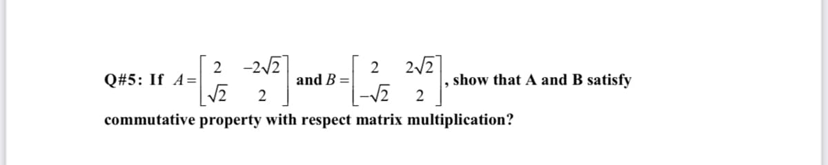 2 -2/2]
2
and B =
2/2
show that A and B satisfy
Q#5: If A=
commutative property with respect matrix multiplication?
