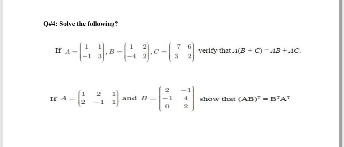 Q#4: Solve the following?
-7
If A =
1
B =
verify that A(B + C) = AB + AC.
3 2
If A =
and B
4
show that (AB)" =BAT
-1
