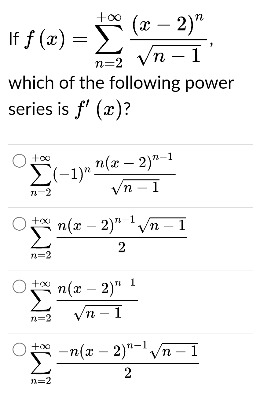 If f (x)
=
+∞
Σ(-1)"
n=2
+∞
Σ
n=2
+∞
n=2
which of the following power
series is f'(x)?
η
(x - 2)"
νη-1
η(æ – 2)n-1
√n
n-1
n(æ – 2)n-1 τη
2
+∞
+0° n(æ – 2)"-1
Σ
n=2
/n-1
+ _n(a - 2)n-1 νη
Σ
2
n=2
1
1